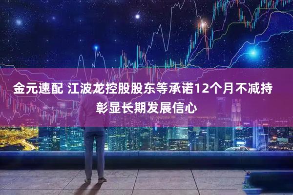 金元速配 江波龙控股股东等承诺12个月不减持  彰显长期发展信心