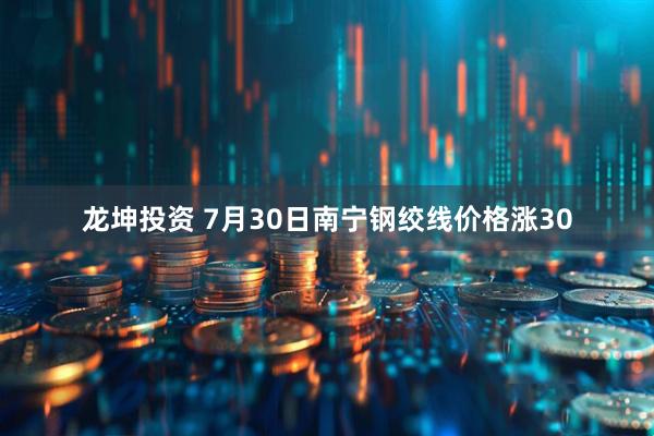 龙坤投资 7月30日南宁钢绞线价格涨30
