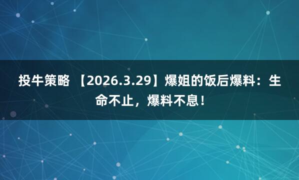 投牛策略 【2026.3.29】爆姐的饭后爆料：生命不止，爆料不息！