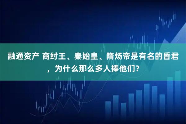 融通资产 商纣王、秦始皇、隋炀帝是有名的昏君,为什么那么多人捧他们?