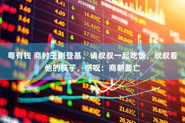 粤有钱 商纣王刚登基，请叔叔一起吃饭，叔叔看他的筷子，感叹：商朝要亡