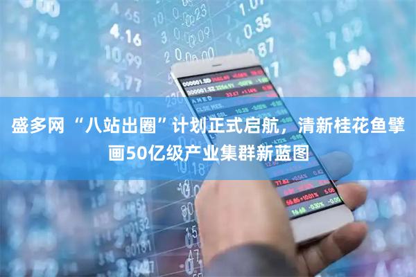 盛多网 “八站出圈”计划正式启航，清新桂花鱼擘画50亿级产业集群新蓝图