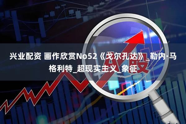 兴业配资 画作欣赏No52《戈尔孔达》_勒内·马格利特_超现实主义_象征