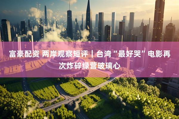 富豪配资 两岸观察短评｜台湾“最好哭”电影再次炸碎绿营玻璃心