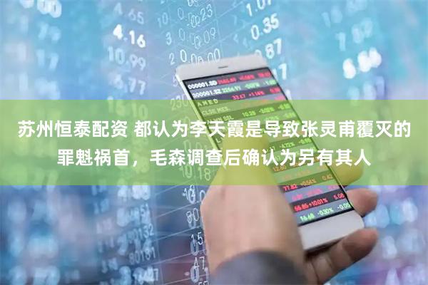 苏州恒泰配资 都认为李天霞是导致张灵甫覆灭的罪魁祸首，毛森调查后确认为另有其人