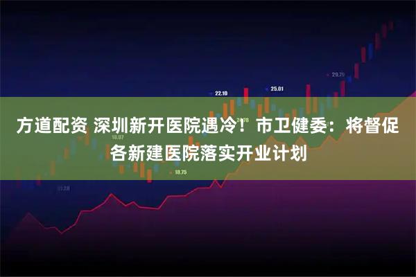 方道配资 深圳新开医院遇冷！市卫健委：将督促各新建医院落实开业计划