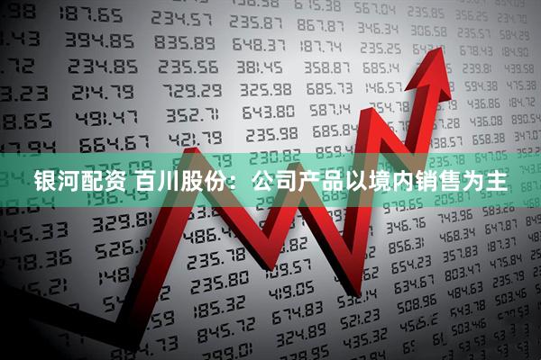 银河配资 百川股份：公司产品以境内销售为主