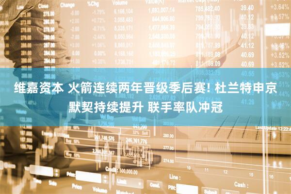 维嘉资本 火箭连续两年晋级季后赛! 杜兰特申京默契持续提升 联手率队冲冠