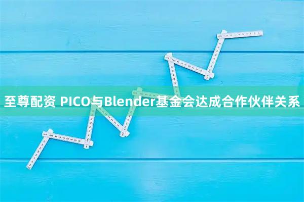 至尊配资 PICO与Blender基金会达成合作伙伴关系