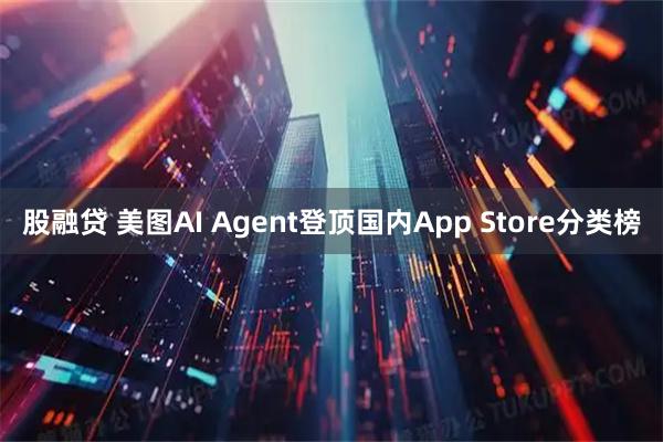 股融贷 美图AI Agent登顶国内App Store分类榜