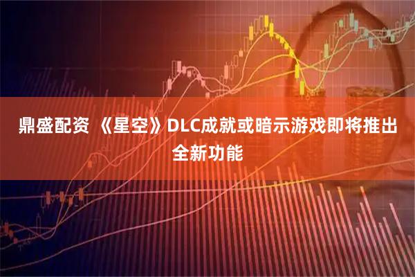 鼎盛配资 《星空》DLC成就或暗示游戏即将推出全新功能