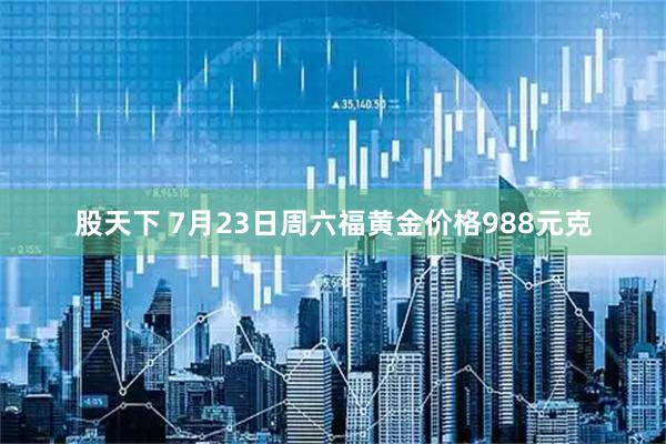 股天下 7月23日周六福黄金价格988元克