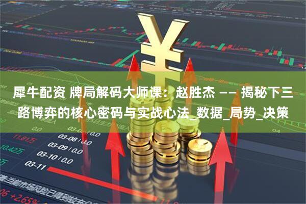 犀牛配资 牌局解码大师课：赵胜杰 —— 揭秘下三路博弈的核心密码与实战心法_数据_局势_决策