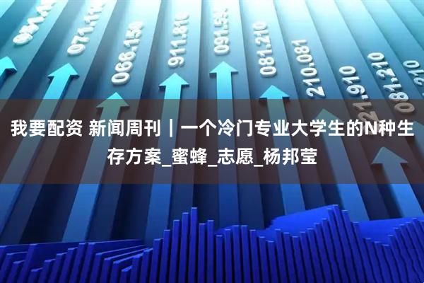 我要配资 新闻周刊｜一个冷门专业大学生的N种生存方案_蜜蜂_志愿_杨邦莹