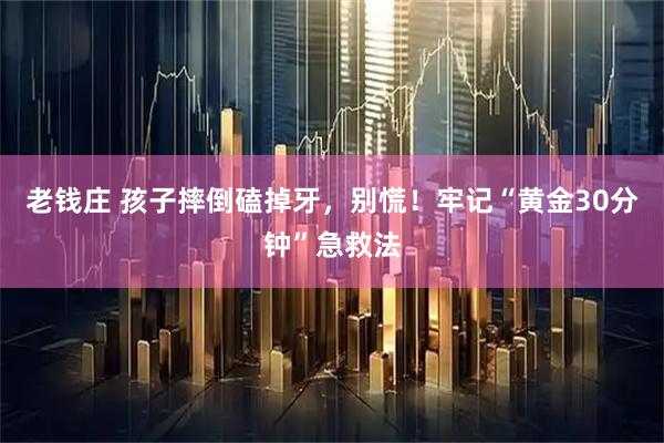 老钱庄 孩子摔倒磕掉牙，别慌！牢记“黄金30分钟”急救法