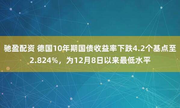 驰盈配资 德国10年期国债收益率下跌4.2个基点至2.824%，为12月8日以来最低水平