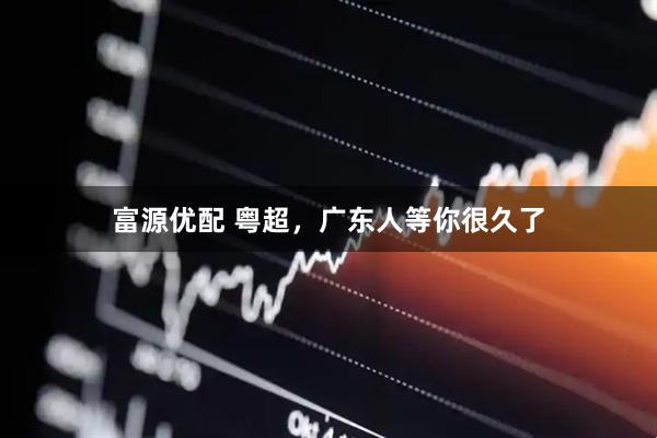 富源优配 粤超，广东人等你很久了