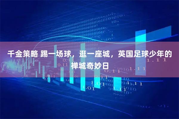 千金策略 踢一场球，逛一座城，英国足球少年的禅城奇妙日