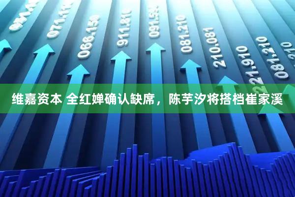 维嘉资本 全红婵确认缺席，陈芋汐将搭档崔家溪